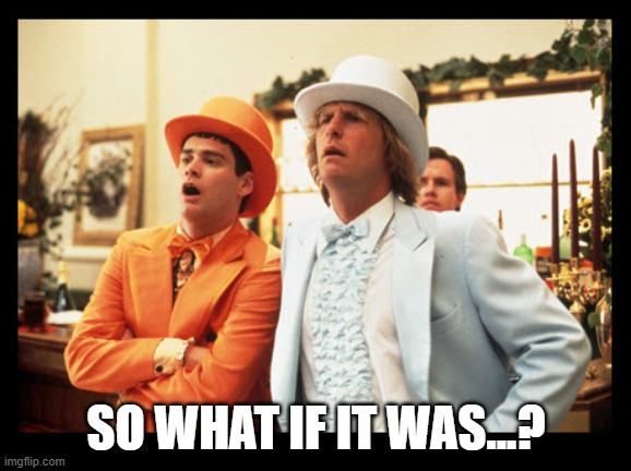 So what if it was? | SO WHAT IF IT WAS...? | image tagged in dumb dumber tuxedo | made w/ Imgflip meme maker