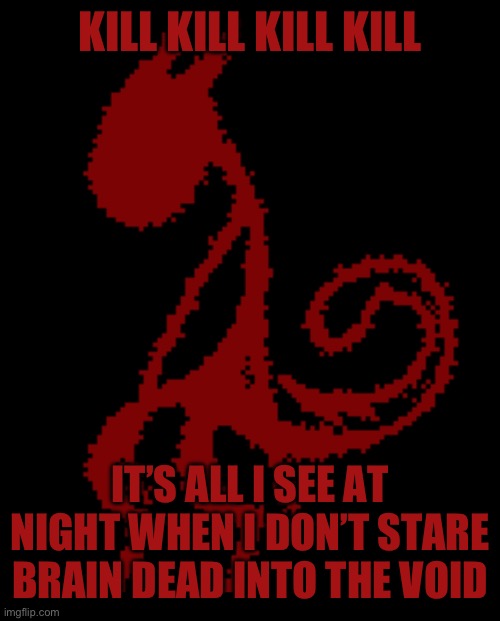 Blood blood blood | KILL KILL KILL KILL; IT’S ALL I SEE AT NIGHT WHEN I DON’T STARE BRAIN DEAD INTO THE VOID | image tagged in hatred | made w/ Imgflip meme maker