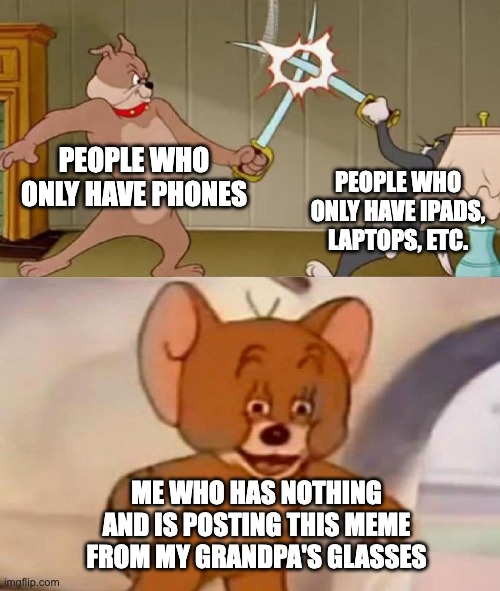 nothing always wins | PEOPLE WHO ONLY HAVE PHONES; PEOPLE WHO ONLY HAVE IPADS, LAPTOPS, ETC. ME WHO HAS NOTHING AND IS POSTING THIS MEME FROM MY GRANDPA'S GLASSES | image tagged in tom and jerry swordfight | made w/ Imgflip meme maker