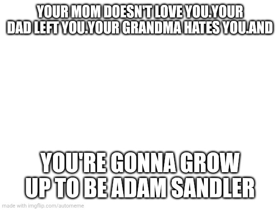 Blank White Template | YOUR MOM DOESN'T LOVE YOU.YOUR DAD LEFT YOU.YOUR GRANDMA HATES YOU.AND; YOU'RE GONNA GROW UP TO BE ADAM SANDLER | image tagged in blank white template | made w/ Imgflip meme maker