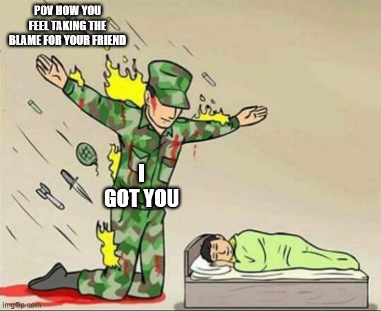 Soldier protecting sleeping child | POV HOW YOU FEEL TAKING THE BLAME FOR YOUR FRIEND; I GOT YOU | image tagged in soldier protecting sleeping child | made w/ Imgflip meme maker
