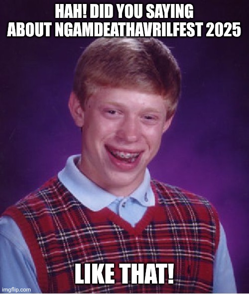 Bad Luck Brian Meme | HAH! DID YOU SAYING ABOUT NGAMDEATHAVRILFEST 2025; LIKE THAT! | image tagged in memes,bad luck brian | made w/ Imgflip meme maker