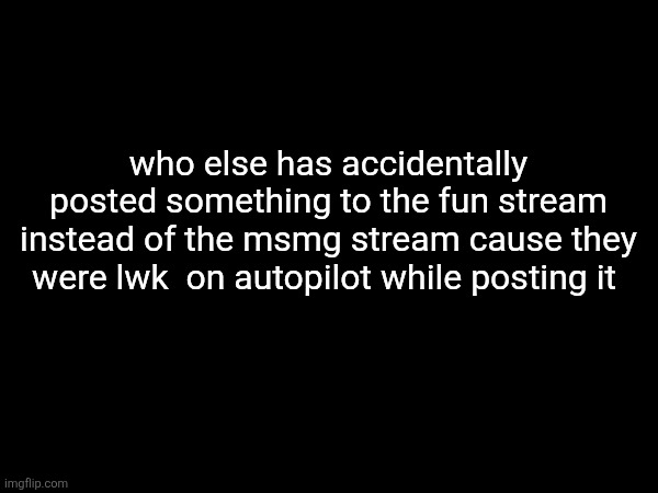 who else has this happened to | who else has accidentally posted something to the fun stream instead of the msmg stream cause they were lwk  on autopilot while posting it | image tagged in memes,fun,msmg,relatable | made w/ Imgflip meme maker