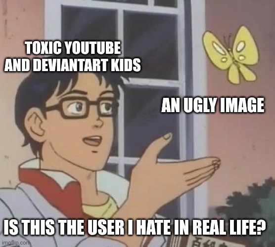 "(BAD USER) irl" | TOXIC YOUTUBE AND DEVIANTART KIDS; AN UGLY IMAGE; IS THIS THE USER I HATE IN REAL LIFE? | image tagged in memes,is this a pigeon,youtube,deviantart,kids these days | made w/ Imgflip meme maker