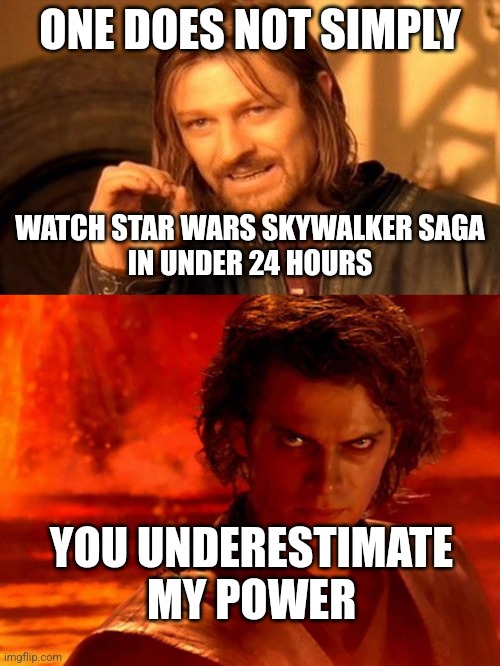 ONE DOES NOT SIMPLY; WATCH STAR WARS SKYWALKER SAGA
IN UNDER 24 HOURS; YOU UNDERESTIMATE MY POWER | image tagged in memes,one does not simply,you underestimate my power | made w/ Imgflip meme maker