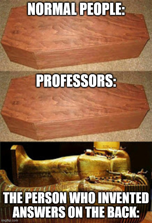 who came up with answers on the back??? | NORMAL PEOPLE:; PROFESSORS:; THE PERSON WHO INVENTED ANSWERS ON THE BACK: | image tagged in golden coffin meme | made w/ Imgflip meme maker