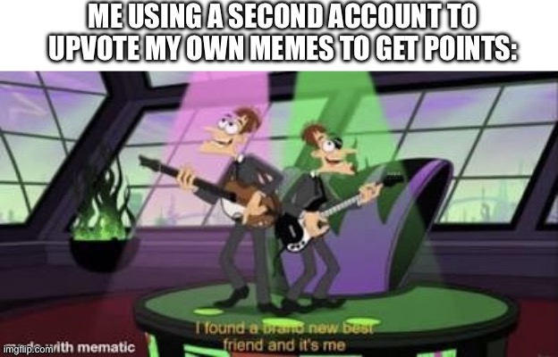 I’ve got a brand new best friend and it’s me | ME USING A SECOND ACCOUNT TO UPVOTE MY OWN MEMES TO GET POINTS: | image tagged in i ve got a brand new best friend and it s me | made w/ Imgflip meme maker