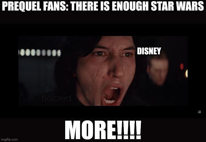 Kyle REN More! | PREQUEL FANS: THERE IS ENOUGH STAR WARS; DISNEY; MORE!!!! | image tagged in kyle ren more | made w/ Imgflip meme maker