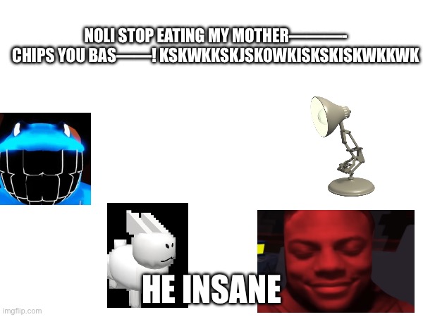 Insanity | NOLI STOP EATING MY MOTHER———- CHIPS YOU BAS——! KSKWKKSKJSKOWKISKSKISKWKKWK; HE INSANE | image tagged in cursed roblox image,roblox | made w/ Imgflip meme maker