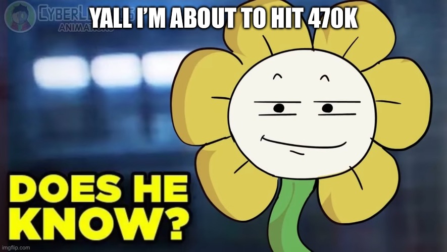 YAAAAA! | YALL I’M ABOUT TO HIT 470K | image tagged in does he know flowey ver | made w/ Imgflip meme maker