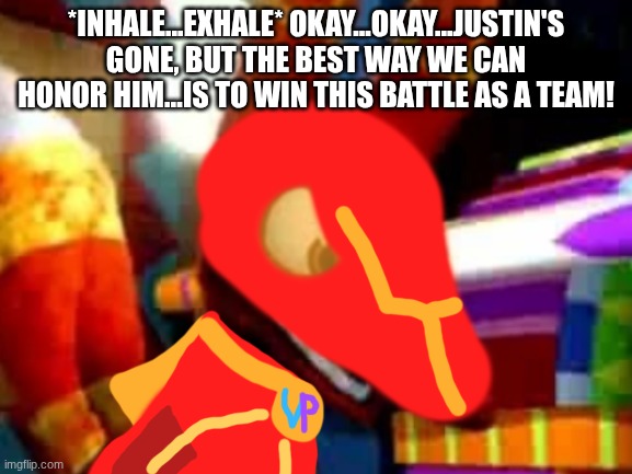 Super Pretztail Angry | *INHALE...EXHALE* OKAY...OKAY...JUSTIN'S GONE, BUT THE BEST WAY WE CAN HONOR HIM...IS TO WIN THIS BATTLE AS A TEAM! | image tagged in super pretztail angry | made w/ Imgflip meme maker