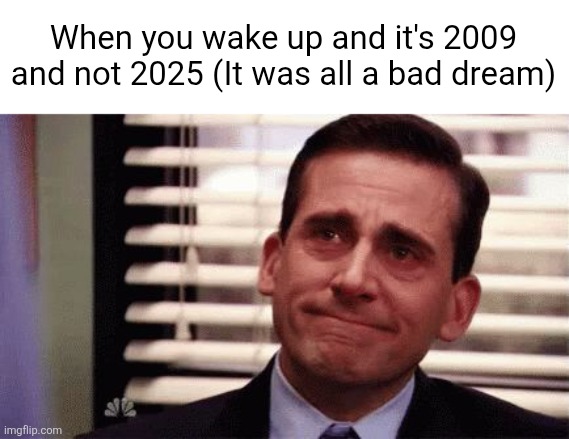 2025 was all just a Bad Dream (Meme) | When you wake up and it's 2009 and not 2025 (It was all a bad dream) | image tagged in happy cry,2000s | made w/ Imgflip meme maker