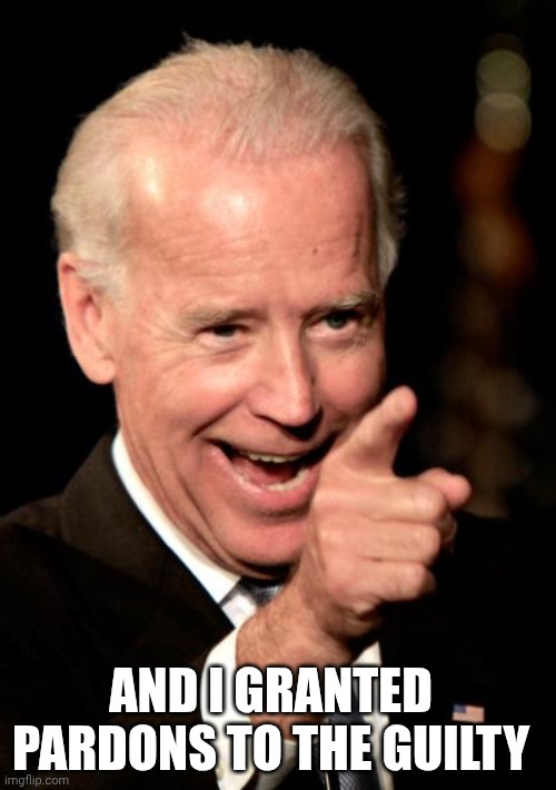 Smilin Biden Meme | AND I GRANTED PARDONS TO THE GUILTY | image tagged in memes,smilin biden | made w/ Imgflip meme maker