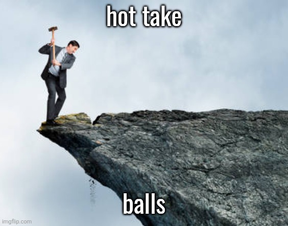 man breaking cliff | hot take; balls | image tagged in man breaking cliff | made w/ Imgflip meme maker