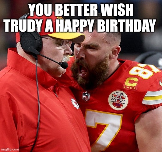 Travis Kelce screaming | YOU BETTER WISH TRUDY A HAPPY BIRTHDAY | image tagged in travis kelce screaming | made w/ Imgflip meme maker
