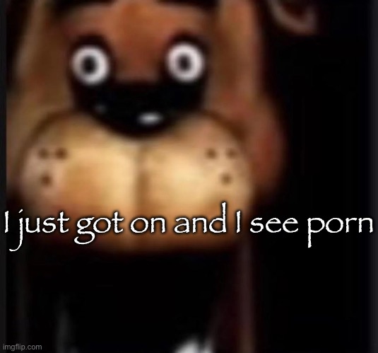 I guess I will go back off then | I just got on and I see porn | image tagged in fred fazbar,msmg | made w/ Imgflip meme maker
