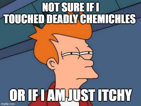 chemestry meme | NOT SURE IF I TOUCHED DEADLY CHEMICHLES; OR IF I AM JUST ITCHY | image tagged in memes,futurama fry | made w/ Imgflip meme maker
