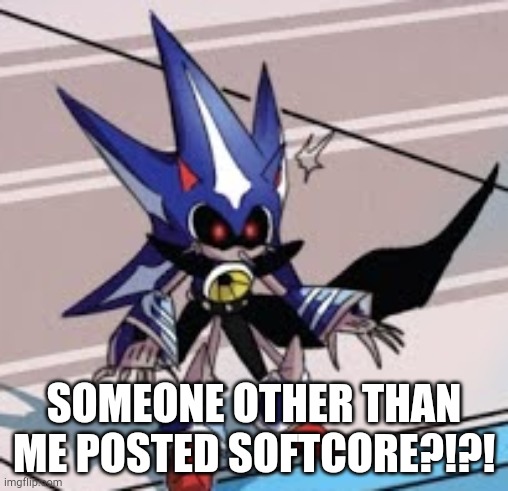surprised neo metal sonic | SOMEONE OTHER THAN ME POSTED SOFTCORE?!?! | image tagged in surprised neo metal sonic | made w/ Imgflip meme maker