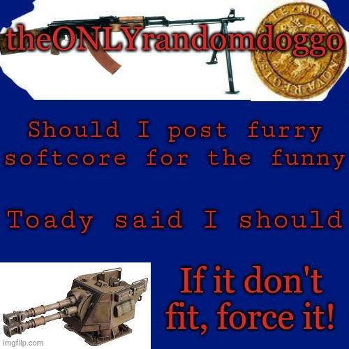 Randomdoggo's really bad template | Should I post furry softcore for the funny; Toady said I should | image tagged in randomdoggo's really bad template | made w/ Imgflip meme maker