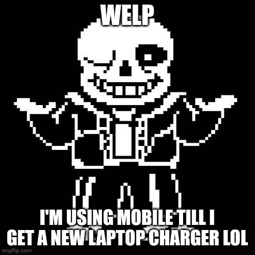 sans undertale | WELP; I'M USING MOBILE TILL I GET A NEW LAPTOP CHARGER LOL | image tagged in sans undertale | made w/ Imgflip meme maker