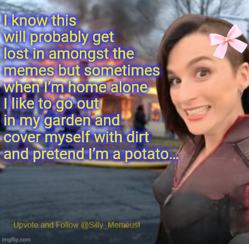 Nobody will see this confession so idc. I just want to get this off my chest. | I know this will probably get lost in amongst the memes but sometimes when I’m home alone I like to go out in my garden and cover myself with dirt and pretend I’m a potato… | image tagged in disaster girl memeus edition template,potato | made w/ Imgflip meme maker
