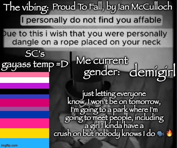 Basically, I have a life | Proud To Fall, by Ian McCulloch; demigirl; just letting everyone know, I won't be on tomorrow, I'm going to a park where I'm going to meet people, including a girl I kinda have a crush on but nobody knows I do 🗣️ 🔥 | image tagged in sc's gayass dumbass temp 3 | made w/ Imgflip meme maker