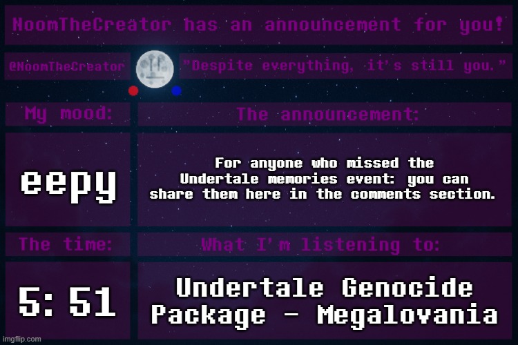 HEY EVERY ! | eepy; For anyone who missed the Undertale memories event: you can share them here in the comments section. 5:51; Undertale Genocide Package - Megalovania | image tagged in noomthecreator announcement temp | made w/ Imgflip meme maker