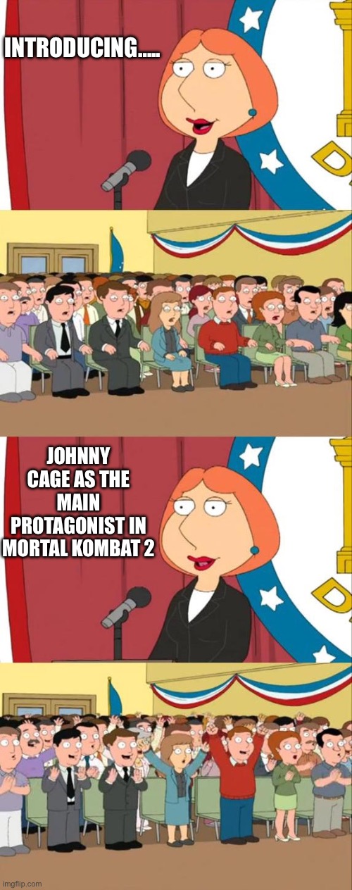 My main is now in the movies baby!!! | INTRODUCING….. JOHNNY CAGE AS THE MAIN PROTAGONIST IN MORTAL KOMBAT 2 | image tagged in lois griffin family guy | made w/ Imgflip meme maker