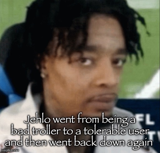 Mf had one good moment then he blew it | Jehlo went from being a bad troller to a tolerable user and then went back down again | made w/ Imgflip meme maker