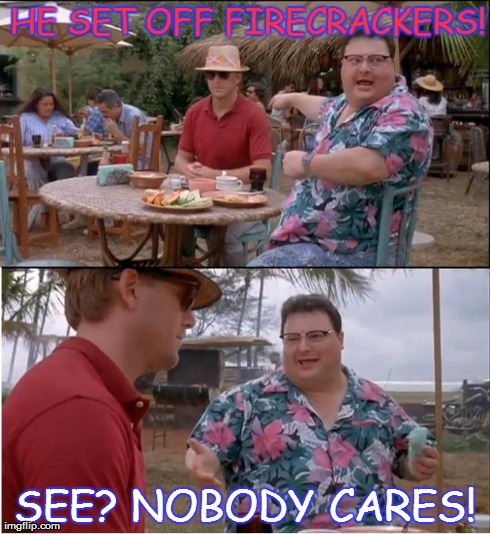 Only on the 4th of July | HE SET OFF FIRECRACKERS! SEE? NOBODY CARES! | image tagged in memes,see nobody cares,4th of july | made w/ Imgflip meme maker