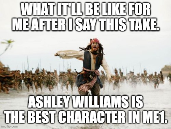 Ashley Williams is a great character. | WHAT IT'LL BE LIKE FOR ME AFTER I SAY THIS TAKE. ASHLEY WILLIAMS IS THE BEST CHARACTER IN ME1. | image tagged in memes,jack sparrow being chased | made w/ Imgflip meme maker