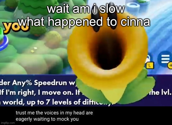 trust me the voices in my head are eagerly waiting to mock you | wait am i slow what happened to cinna | image tagged in trust me the voices in my head are eagerly waiting to mock you | made w/ Imgflip meme maker