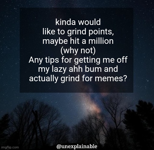 It's simply unexplainable. | kinda would like to grind points, maybe hit a million (why not)
Any tips for getting me off my lazy ahh bum and actually grind for memes? | image tagged in it's simply unexplainable | made w/ Imgflip meme maker