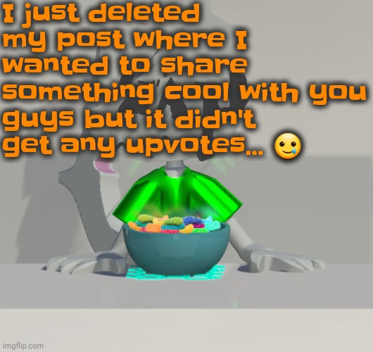 Well I guess I just won't tell you guys. Womp womp to me because I'm a fucking loser | I just deleted my post where I wanted to share something cool with you guys but it didn't get any upvotes... 🥲 | image tagged in are these gummy worms don't ask why the render is so crisp | made w/ Imgflip meme maker