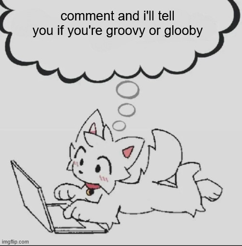 . | comment and i'll tell you if you're groovy or glooby | image tagged in huh guh hwuh | made w/ Imgflip meme maker