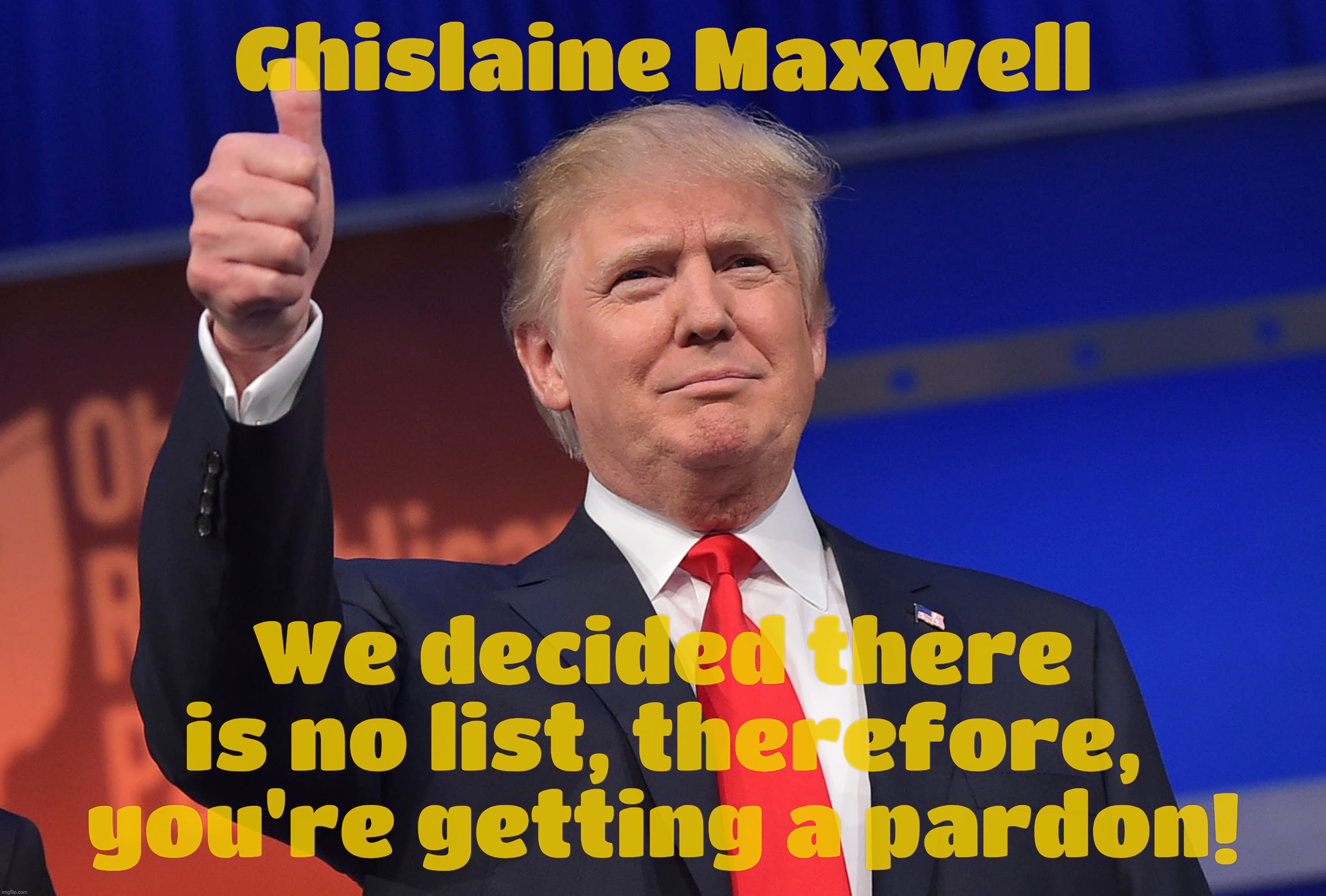 One Ghislaine Maxwell pardon coming right up. That's what friends are for. That's what heading the Deep State does. | Ghislaine Maxwell; We decided there is no list, therefore, you're getting a pardon! | image tagged in trump,donald trump thumbs up,ghislaine maxwell,she's getting a pardon,magats like it,conservative hypocrisy | made w/ Imgflip meme maker