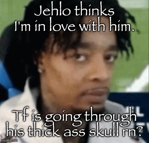 . | Jehlo thinks I'm in love with him. Tf is going through his thick ass skull rn? | made w/ Imgflip meme maker
