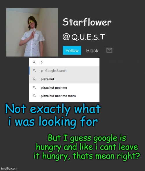 Starflower quest template | Not exactly what i was looking for; But I guess google is hungry and like i cant leave it hungry, thats mean right? | image tagged in starflower quest template | made w/ Imgflip meme maker