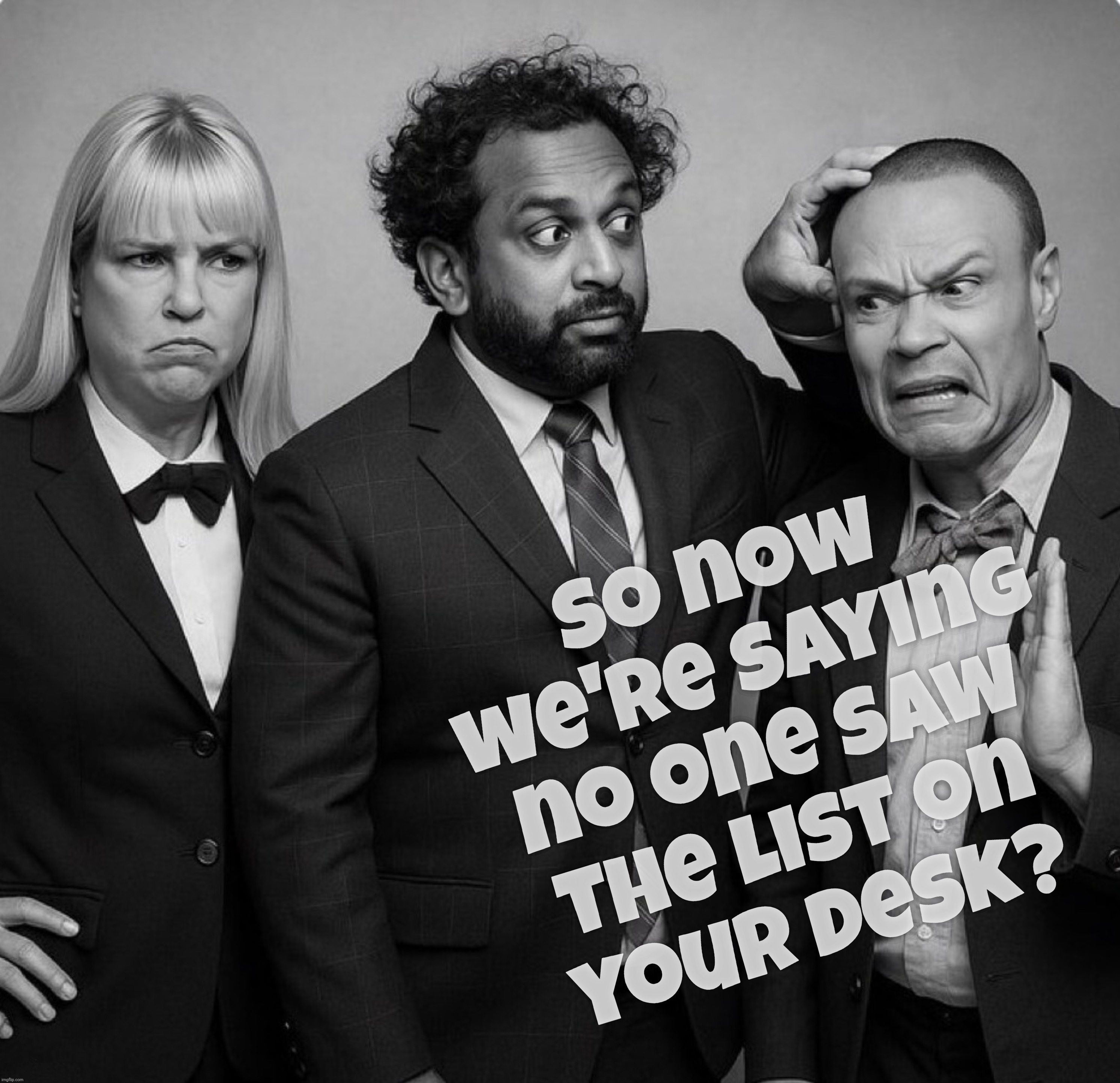 The Epstein Client List that Pam Bondi had on her desk? It was just a file. An almost-file. An empty folder. How sad | So now we're saying no one saw
the list on
your desk? | image tagged in the three stooges,pam bondi,kash patel,don bongino,the epstein list on bondi's desk,was an empty folder | made w/ Imgflip meme maker