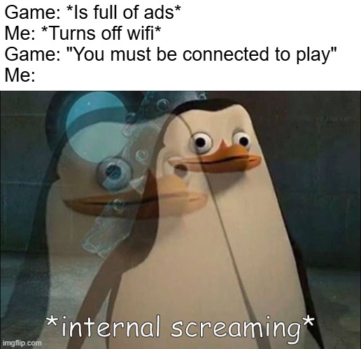 I hate when this happens | Game: *Is full of ads*
Me: *Turns off wifi*
Game: "You must be connected to play"
Me: | image tagged in private internal screaming | made w/ Imgflip meme maker