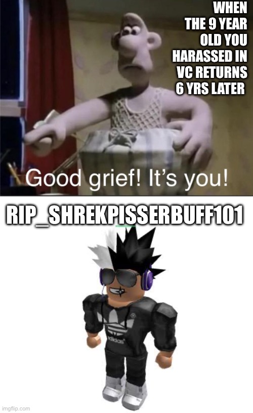 Help | WHEN THE 9 YEAR OLD YOU HARASSED IN VC RETURNS 6 YRS LATER; RIP_SHREKPISSERBUFF101 | image tagged in good grief it's you | made w/ Imgflip meme maker