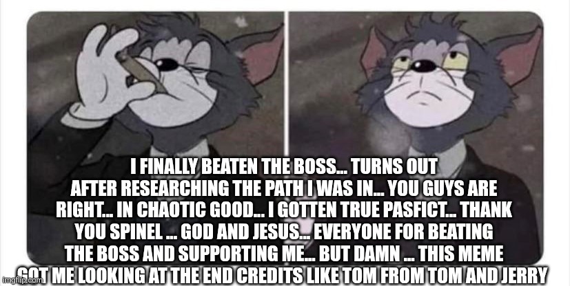 Looking at the credits about playing one of the best undertale fan game and story for me like: | I FINALLY BEATEN THE BOSS... TURNS OUT AFTER RESEARCHING THE PATH I WAS IN... YOU GUYS ARE RIGHT... IN CHAOTIC GOOD... I GOTTEN TRUE PASFICT... THANK YOU SPINEL ... GOD AND JESUS... EVERYONE FOR BEATING THE BOSS AND SUPPORTING ME... BUT DAMN ... THIS MEME GOT ME LOOKING AT THE END CREDITS LIKE TOM FROM TOM AND JERRY | image tagged in tom smoking acceptance | made w/ Imgflip meme maker