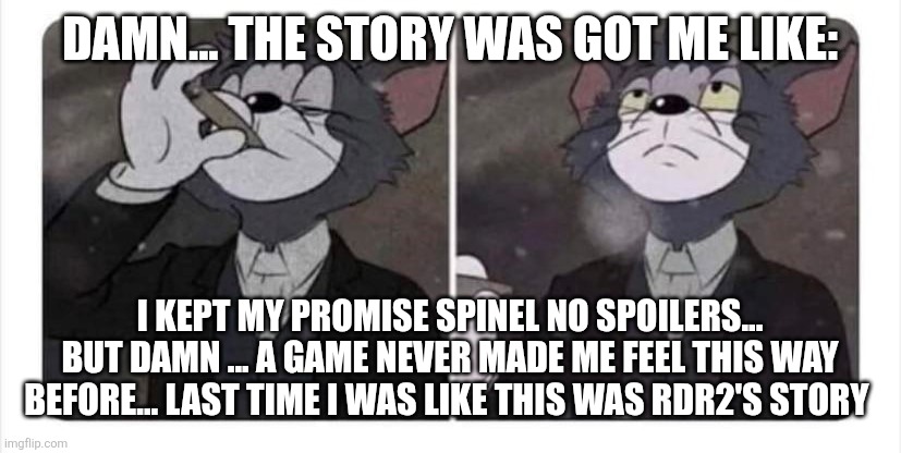 What a fucking fan game... Damn... Just damn... It's absolute cinema | DAMN... THE STORY WAS GOT ME LIKE:; I KEPT MY PROMISE SPINEL NO SPOILERS... BUT DAMN ... A GAME NEVER MADE ME FEEL THIS WAY BEFORE... LAST TIME I WAS LIKE THIS WAS RDR2'S STORY | image tagged in tom smoking acceptance | made w/ Imgflip meme maker