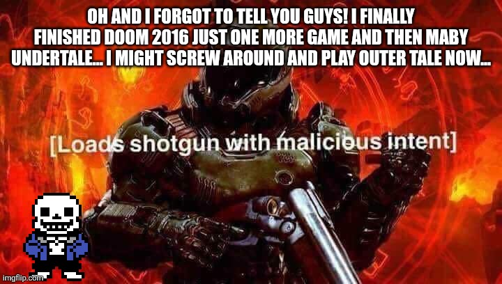 Today is a good day | OH AND I FORGOT TO TELL YOU GUYS! I FINALLY FINISHED DOOM 2016 JUST ONE MORE GAME AND THEN MABY UNDERTALE... I MIGHT SCREW AROUND AND PLAY OUTER TALE NOW... | image tagged in loads shotgun with malicious intent | made w/ Imgflip meme maker