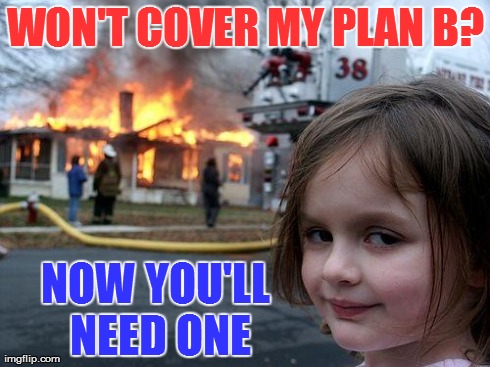 Okay, Planned Parenthood, we get the point, go home, you're drunk... | WON'T COVER MY PLAN B? NOW YOU'LL NEED ONE | image tagged in memes,disaster girl,hobby lobby,plan b,planned parenthood | made w/ Imgflip meme maker