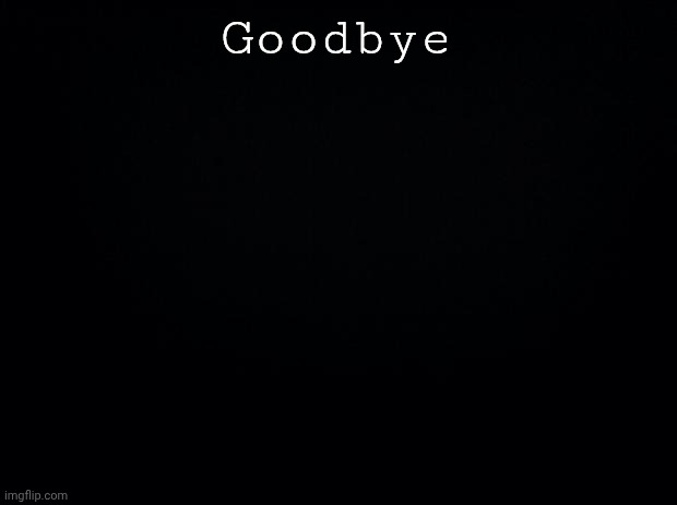 Pls look in comments. | Goodbye | image tagged in black background | made w/ Imgflip meme maker