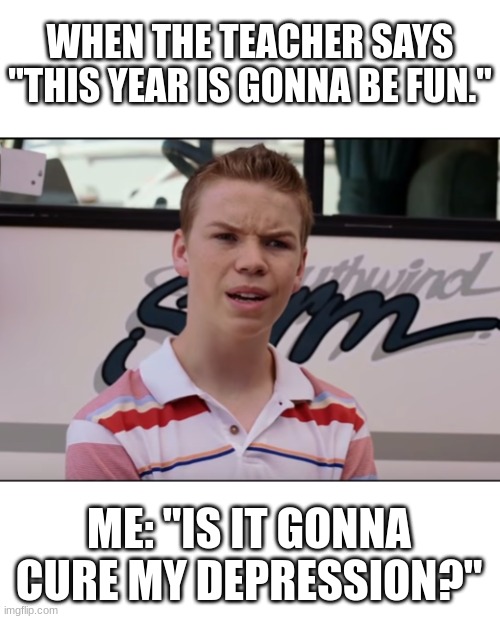 Is it gonna cure my depression | WHEN THE TEACHER SAYS "THIS YEAR IS GONNA BE FUN."; ME: "IS IT GONNA CURE MY DEPRESSION?" | image tagged in you guys are getting paid | made w/ Imgflip meme maker