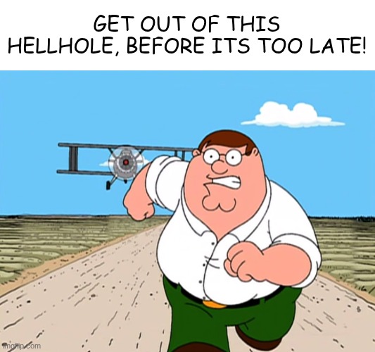Peter Griffin running away | GET OUT OF THIS HELLHOLE, BEFORE ITS TOO LATE! | image tagged in peter griffin running away | made w/ Imgflip meme maker