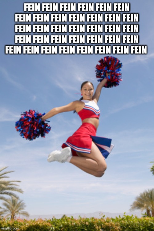 FEIN FEIN FEIN FEIN FEIN FEIN FEIN FEIN FEIN FEIN FEIN FEIN FEIN FEIN FEIN FEIN FEIN FEIN FEIN FEIN FEIN FEIN FEIN FEIN FEIN FEIN FEIN FEIN  | image tagged in cheerleader jump with pom poms | made w/ Imgflip meme maker