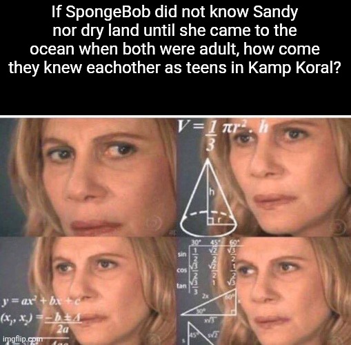 That's why Stephen Hillemburg did not want spinnoffs. | If SpongeBob did not know Sandy nor dry land until she came to the ocean when both were adult, how come they knew eachother as teens in Kamp Koral? | image tagged in inconsistence,kamp koral,lore,spongebob | made w/ Imgflip meme maker